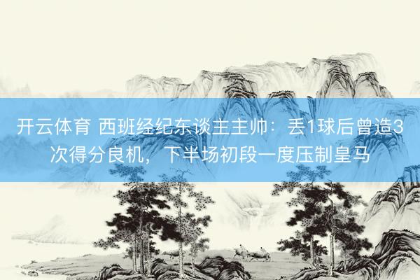 开云体育 西班经纪东谈主主帅：丢1球后曾造3次得分良机，下半场初段一度压制皇马