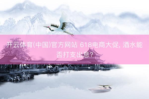 开云体育(中国)官方网站 618电商大促， 酒水能否打支出息?