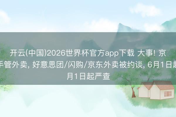 开云(中国)2026世界杯官方app下载 大事! 京沪联手管外卖， 好意思团/闪购/京东外卖被约谈， 6月1日起严查