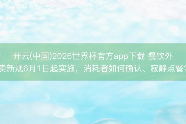 开云(中国)2026世界杯官方app下载 餐饮外卖新规6月1日起实施，消耗者如何确认、寂静点餐？