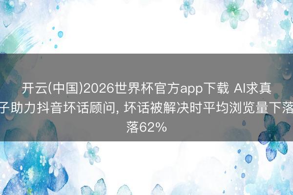 开云(中国)2026世界杯官方app下载 AI求真大模子助力抖音坏话顾问， 坏话被解决时平均浏览量下落62%
