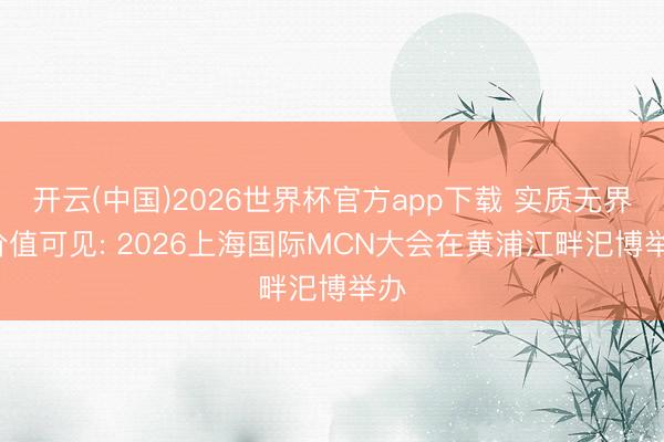 开云(中国)2026世界杯官方app下载 实质无界， 价值可见: 2026上海国际MCN大会在黄浦江畔汜博举办