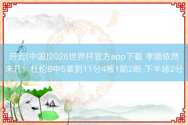 开云(中国)2026世界杯官方app下载 孝顺依然未几！杜伦8中5拿到11分4板1助2断 下半场2分