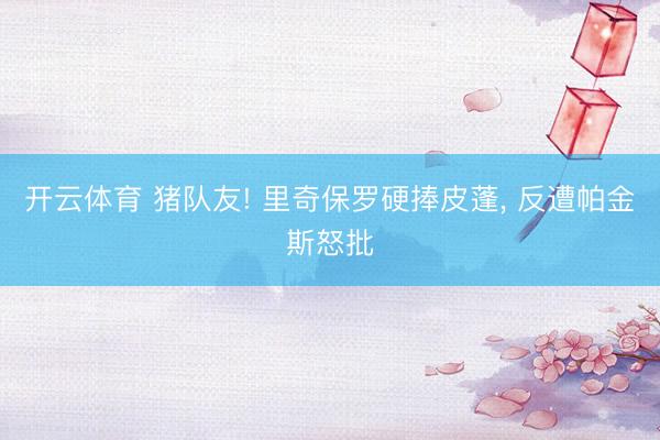 开云体育 猪队友! 里奇保罗硬捧皮蓬， 反遭帕金斯怒批