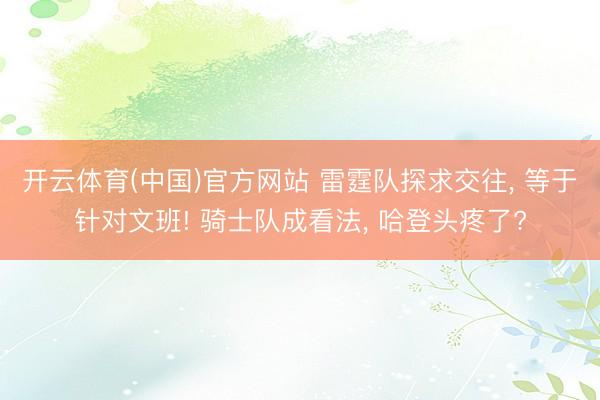 开云体育(中国)官方网站 雷霆队探求交往， 等于针对文班! 骑士队成看法， 哈登头疼了?