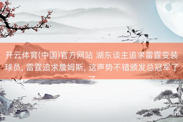 开云体育(中国)官方网站 湖东谈主追求雷霆变装球员， 雷霆追求詹姆斯， 这声势不错颁发总冠军了