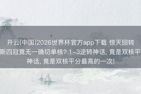 开云(中国)2026世界杯官方app下载 惊天回转! 勒布朗·詹姆斯四冠竟无一确切单核? 1-3逆转神话， 竟是双核平分最高的一次!