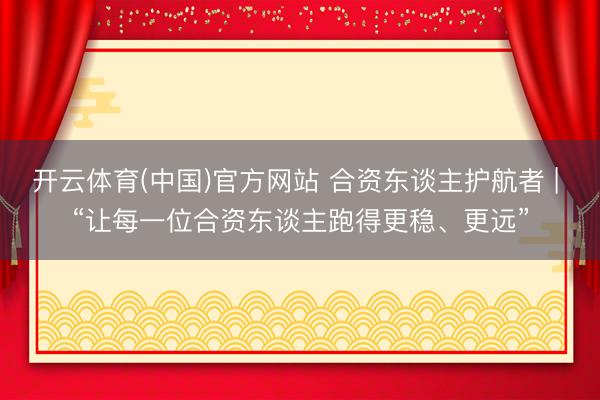 开云体育(中国)官方网站 合资东谈主护航者 | “让每一位合资东谈主跑得更稳、更远”