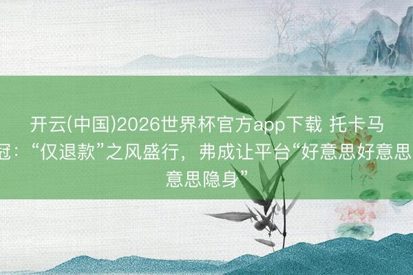 开云(中国)2026世界杯官方app下载 托卡马克之冠：“仅退款”之风盛行，弗成让平台“好意思好意思隐身”