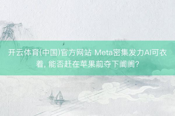 开云体育(中国)官方网站 Meta密集发力AI可衣着， 能否赶在苹果前夺下阛阓?