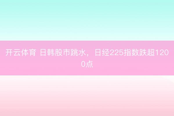 开云体育 日韩股市跳水，日经225指数跌超1200点