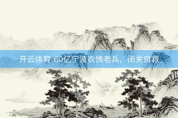 开云体育 60亿宁波衣饰老兵，闭关自救
