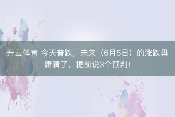 开云体育 今天普跌，未来（6月5日）的涨跌毋庸猜了，提前说3个预判！