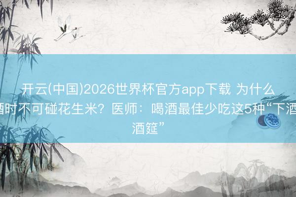 开云(中国)2026世界杯官方app下载 为什么喝酒时不可碰花生米？医师：喝酒最佳少吃这5种“下酒筵”