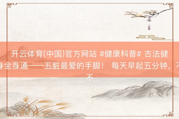 开云体育(中国)官方网站 #健康科普# 古法健身全身通——五脏最爱的手脚！ 每天早起五分钟，不