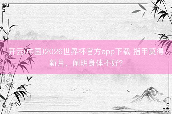 开云(中国)2026世界杯官方app下载 指甲莫得新月，阐明身体不好？