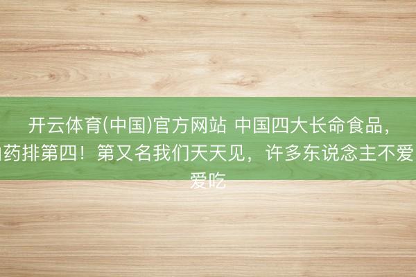 开云体育(中国)官方网站 中国四大长命食品，山药排第四！第又名我们天天见，许多东说念主不爱吃