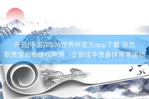 开云(中国)2026世界杯官方app下载 张杰职责室发布维权声明：立即住手责备抹黑等活动