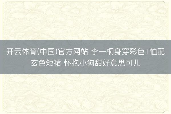 开云体育(中国)官方网站 李一桐身穿彩色T恤配玄色短裙 怀抱小狗甜好意思可儿