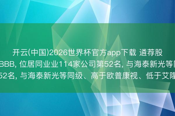 开云(中国)2026世界杯官方app下载 遴荐股份秩鼎ESG评级督察BBB， 位居同业业114家公司第52名， 与海泰新光等同级、高于欧普康视、低于艾隆科技等