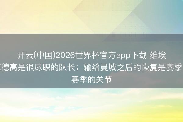 开云(中国)2026世界杯官方app下载 维埃拉：厄德高是很尽职的队长；输给曼城之后的恢复是赛季的关节