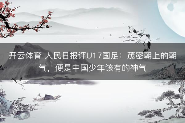 开云体育 人民日报评U17国足：茂密朝上的朝气，便是中国少年该有的神气