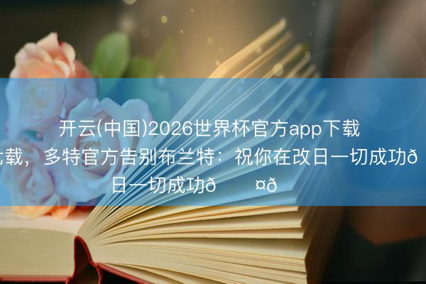 开云(中国)2026世界杯官方app下载 效能球队七载，多特官方告别布兰特：祝你在改日一切成功🖤💛