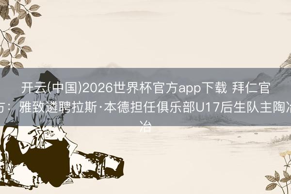 开云(中国)2026世界杯官方app下载 拜仁官方：雅致遴聘拉斯·本德担任俱乐部U17后生队主陶冶