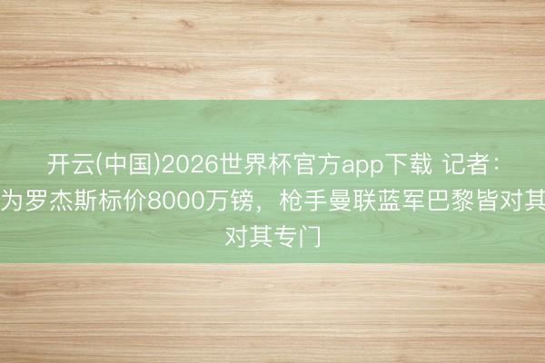 开云(中国)2026世界杯官方app下载 记者：维拉为罗杰斯标价8000万镑，枪手曼联蓝军巴黎皆对其专门