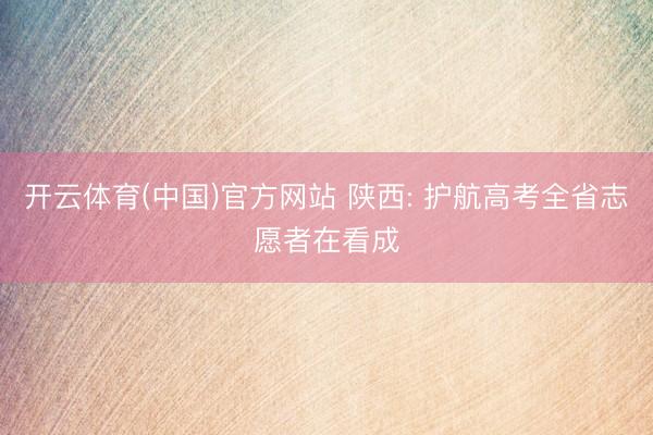 开云体育(中国)官方网站 陕西: 护航高考全省志愿者在看成