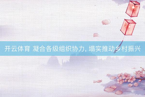 开云体育 凝合各级组织协力， 塌实推动乡村振兴