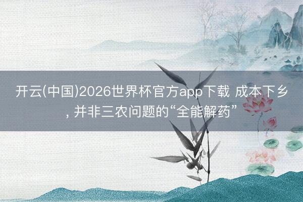 开云(中国)2026世界杯官方app下载 成本下乡， 并非三农问题的“全能解药”