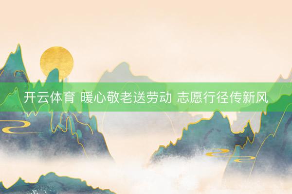开云体育 暖心敬老送劳动 志愿行径传新风