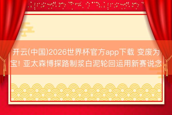 开云(中国)2026世界杯官方app下载 变废为宝! 亚太森博探路制浆白泥轮回运用新赛说念