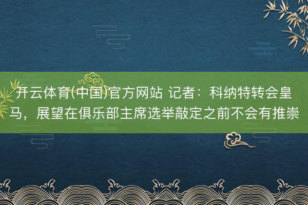 开云体育(中国)官方网站 记者:科纳特转会皇马,展望在俱乐部主席选举敲定之前不会有推崇