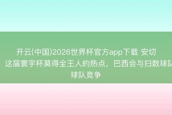 开云(中国)2026世界杯官方app下载 安切洛蒂：这届寰宇杯莫得全王人的热点，巴西会与扫数球队竞争