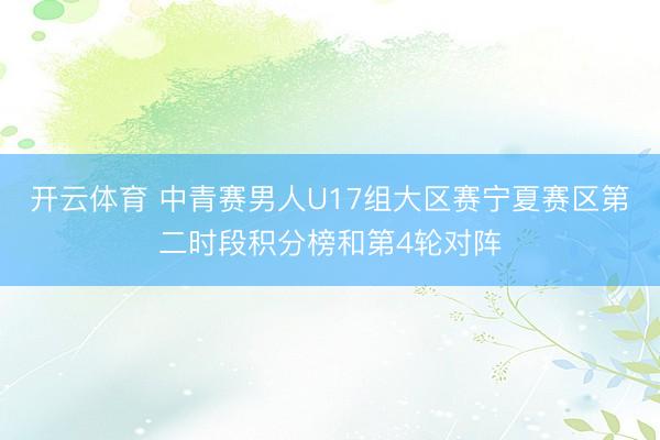 开云体育 中青赛男人U17组大区赛宁夏赛区第二时段积分榜和第4轮对阵