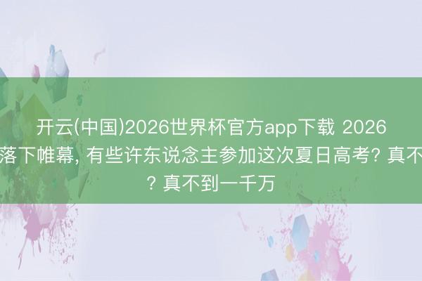 开云(中国)2026世界杯官方app下载 2026高考行将落下帷幕， 有些许东说念主参加这次夏日高考? 真不到一千万