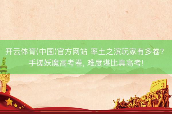 开云体育(中国)官方网站 率土之滨玩家有多卷? 手搓妖魔高考卷， 难度堪比真高考!