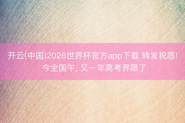 开云(中国)2026世界杯官方app下载 转发祝愿! 今全国午， 又一年高考界限了