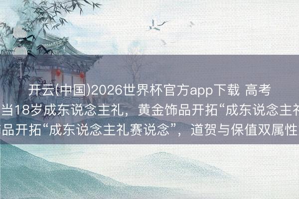 开云(中国)2026世界杯官方app下载 高考鸿沟，家长买金饰送孩子当18岁成东说念主礼，黄金饰品开拓“成东说念主礼赛说念”，道贺与保值双属性重复