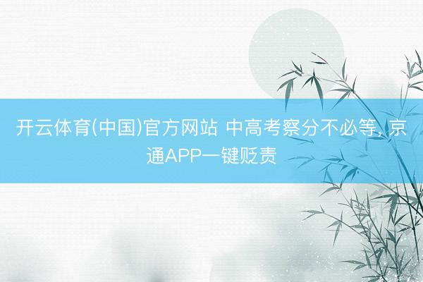 开云体育(中国)官方网站 中高考察分不必等, 京通APP一键贬责