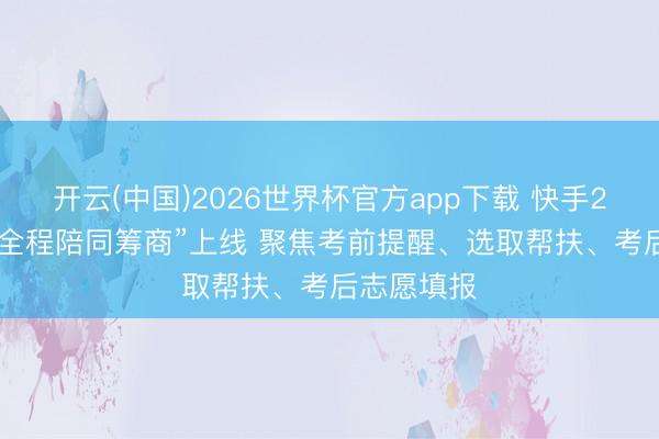 开云(中国)2026世界杯官方app下载 快手2026高考“全程陪同筹商”上线 聚焦考前提醒、选取帮扶、考后志愿填报