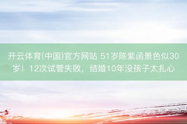 开云体育(中国)官方网站 51岁陈紫函景色似30岁！12次试管失败，结婚10年没孩子太扎心