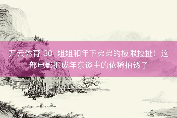 开云体育 30+姐姐和年下弟弟的极限拉扯！这部电影把成年东谈主的依稀拍透了