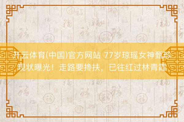 开云体育(中国)官方网站 77岁琼瑶女神甄珍现状曝光！走路要搀扶，已往红过林青霞