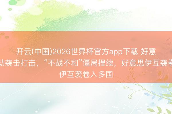 开云(中国)2026世界杯官方app下载 好意思军发动袭击打击，“不战不和”僵局捏续，好意思伊互袭卷入多国