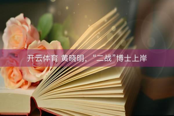 开云体育 黄晓明，“二战”博士上岸