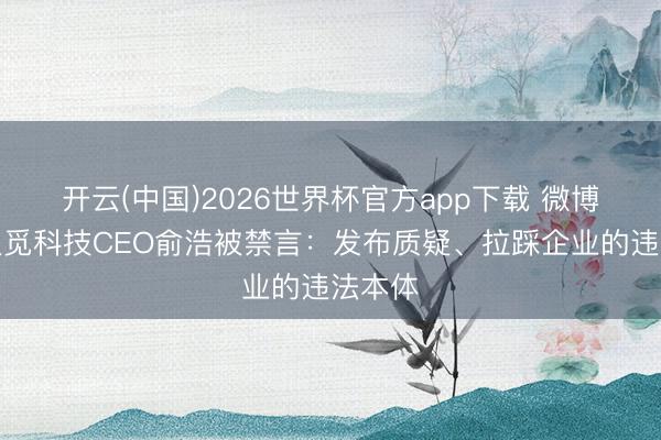 开云(中国)2026世界杯官方app下载 微博回复追觅科技CEO俞浩被禁言：发布质疑、拉踩企业的违法本体