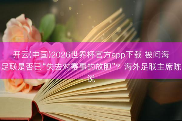 开云(中国)2026世界杯官方app下载 被问海外足联是否已“失去对赛事的放胆”？海外足联主席陈说